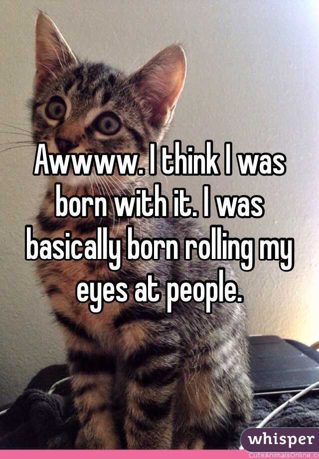 Awwww. I think I was born with it. I was basically born rolling my eyes at people. 