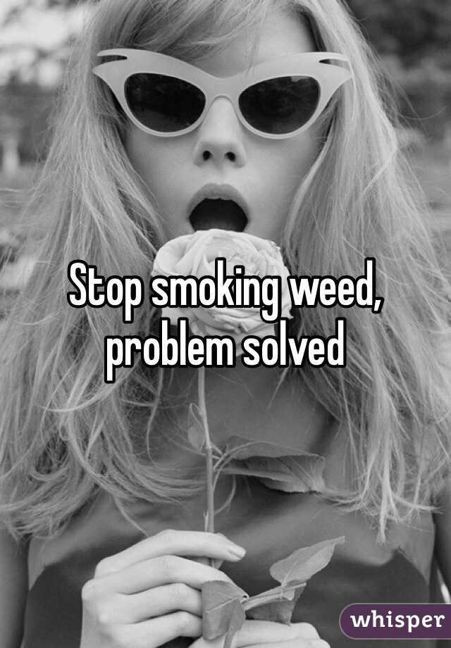 Stop smoking weed, problem solved