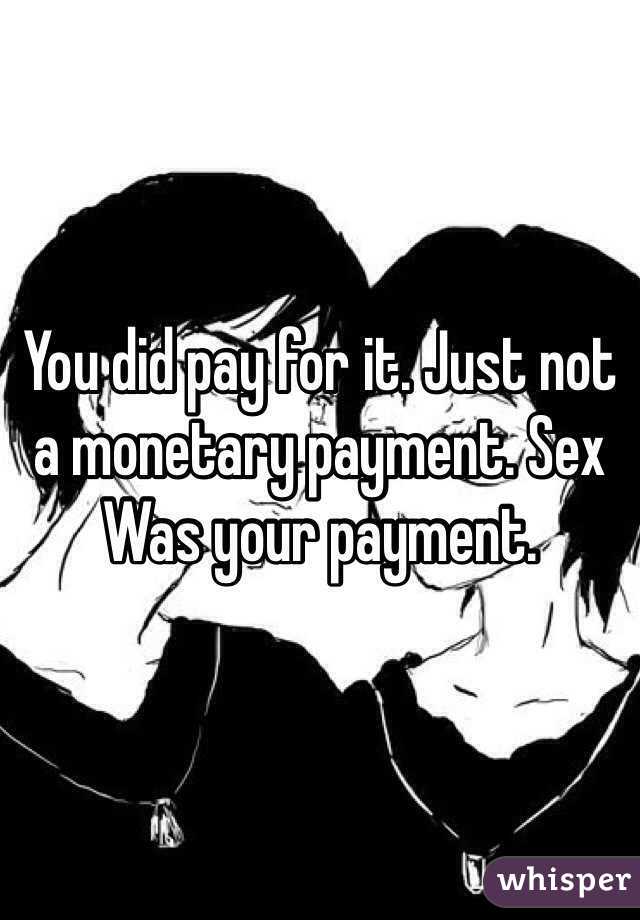 You did pay for it. Just not a monetary payment. Sex
Was your payment. 