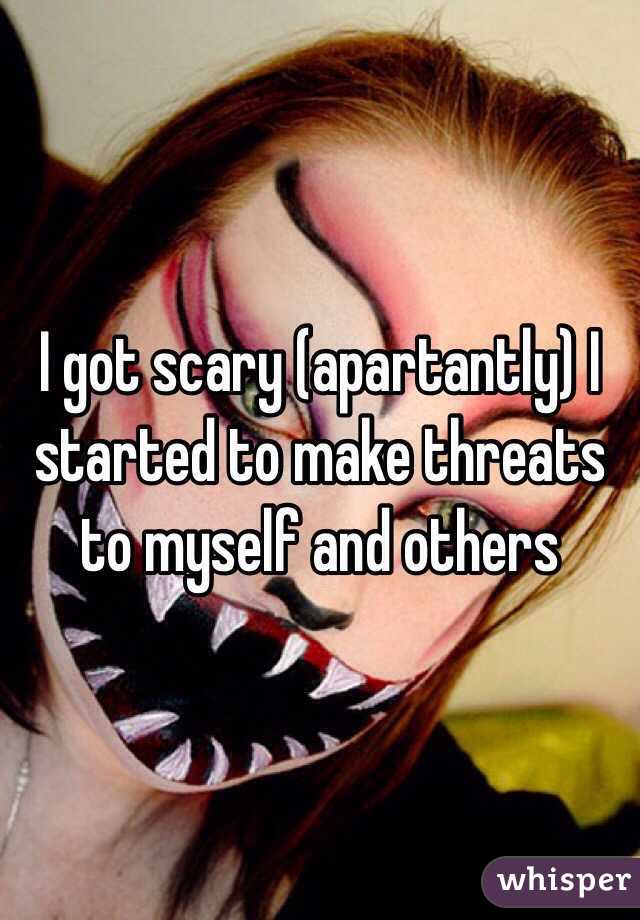 I got scary (apartantly) I started to make threats to myself and others 