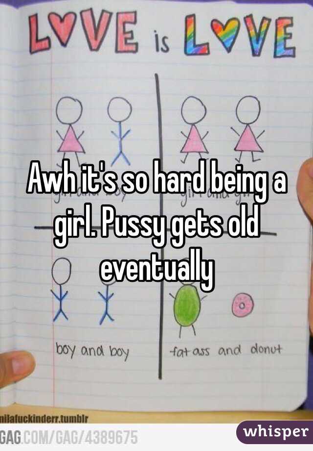 Awh it's so hard being a girl. Pussy gets old eventually