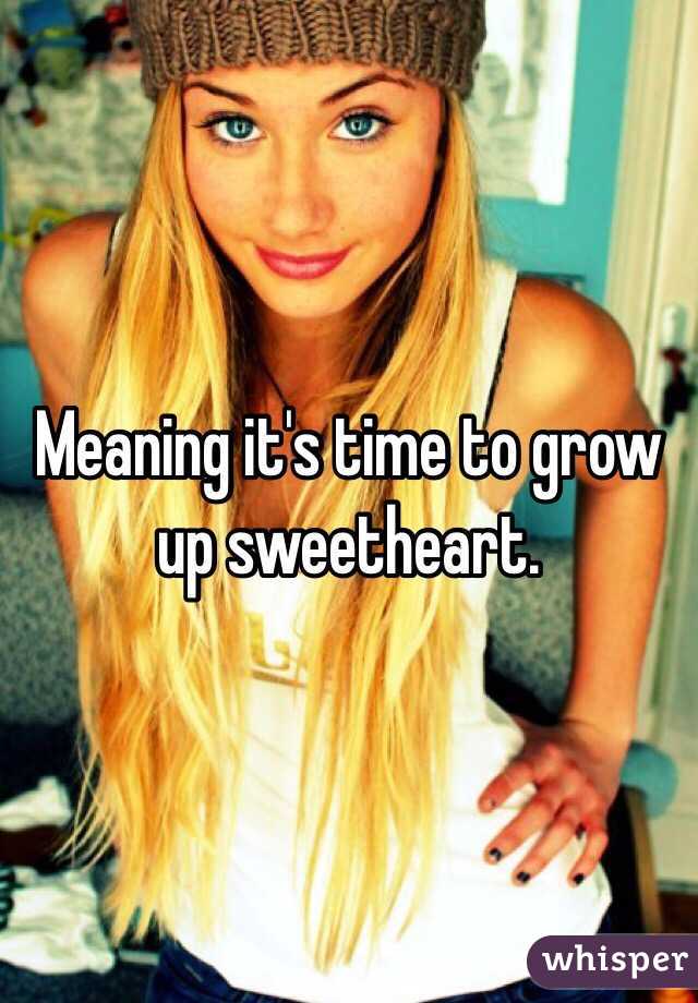 Meaning it's time to grow up sweetheart. 