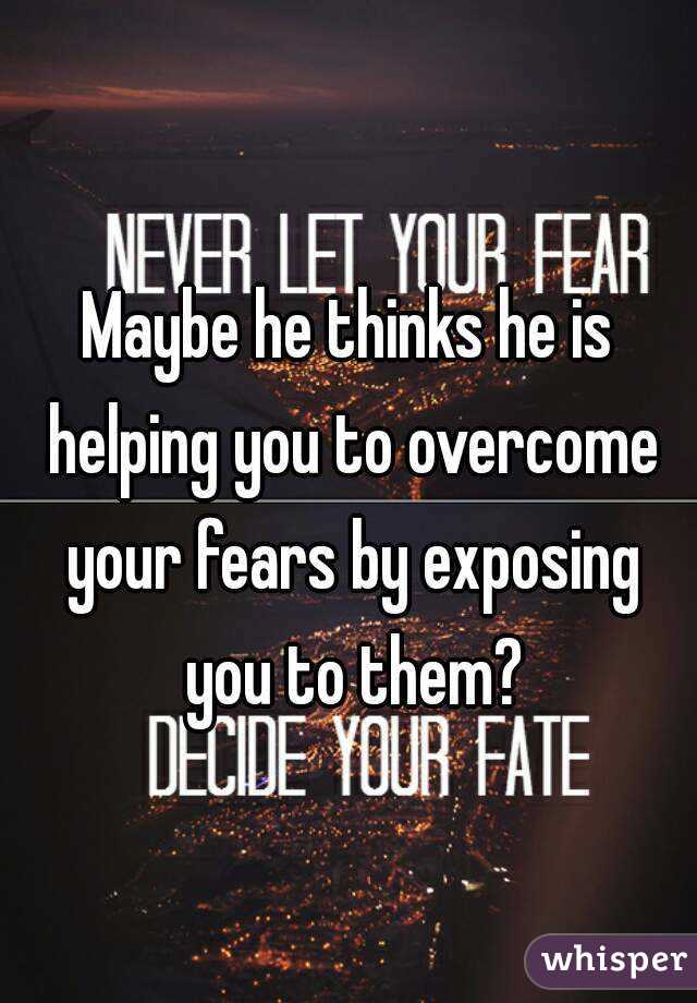 Maybe he thinks he is helping you to overcome your fears by exposing you to them?
