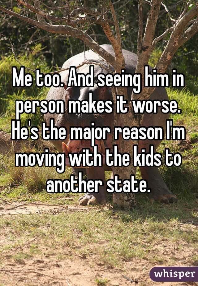 Me too. And seeing him in person makes it worse. He's the major reason I'm moving with the kids to another state. 