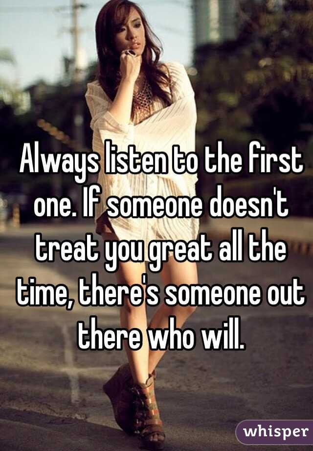 Always listen to the first one. If someone doesn't treat you great all the time, there's someone out there who will. 