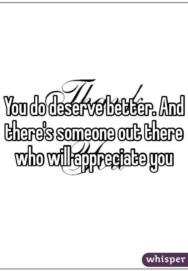 You do deserve better. And there's someone out there who will appreciate you 