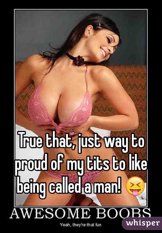 True that, just way to proud of my tits to like being called a man! 😝