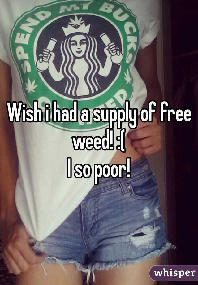 Wish i had a supply of free weed! :(
I so poor!