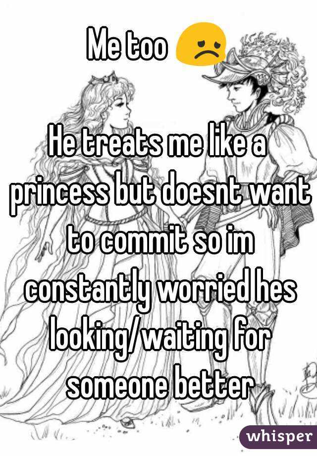 Me too 😞

He treats me like a princess but doesnt want to commit so im constantly worried hes looking/waiting for someone better