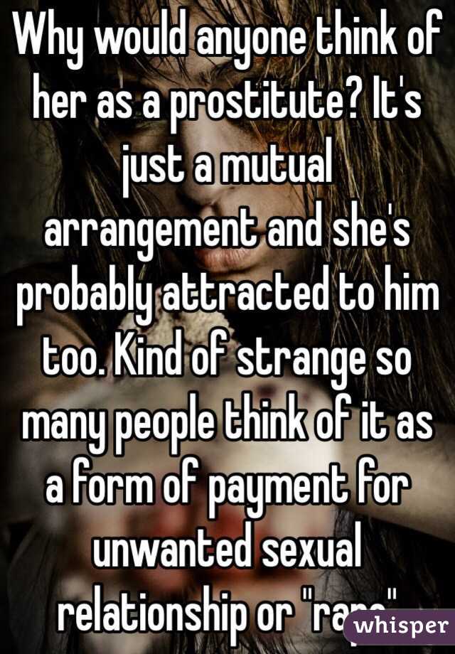 Why would anyone think of her as a prostitute? It's just a mutual arrangement and she's probably attracted to him too. Kind of strange so many people think of it as a form of payment for unwanted sexual relationship or "rape" 