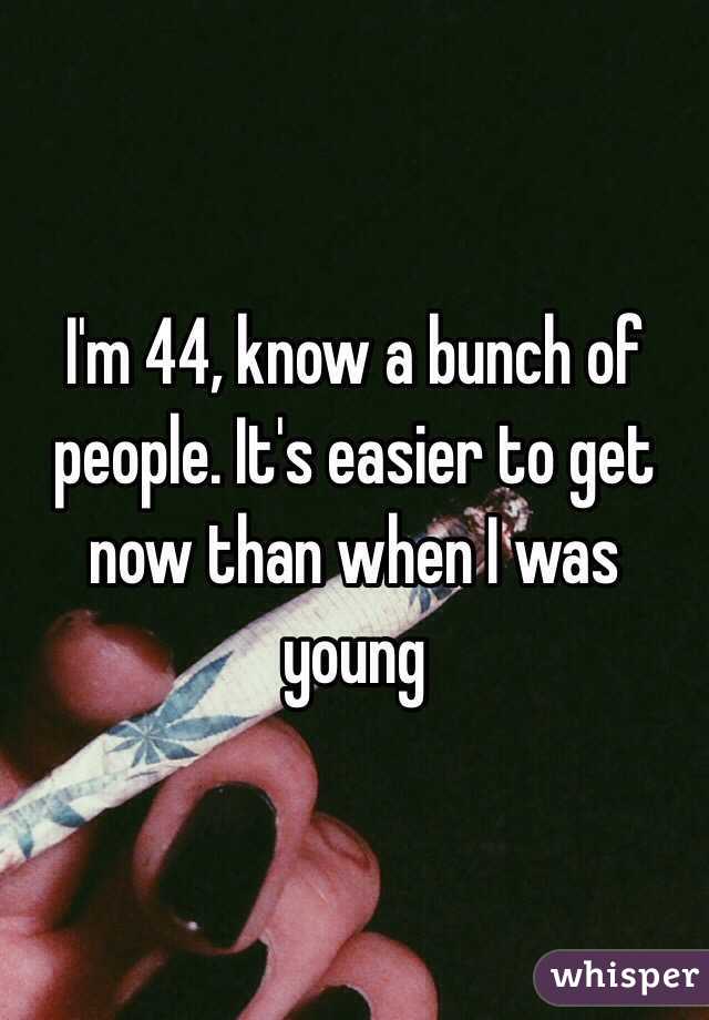 I'm 44, know a bunch of people. It's easier to get now than when I was young 