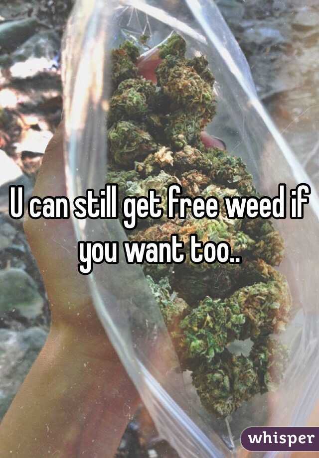 U can still get free weed if you want too..