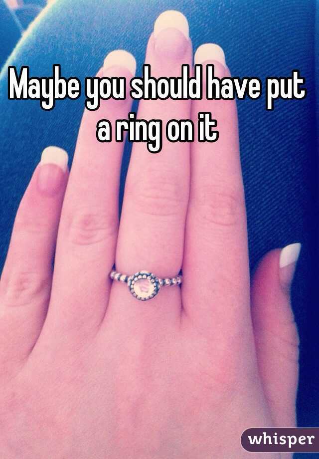 Maybe you should have put a ring on it 