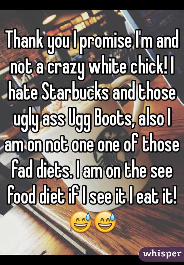 Thank you I promise I'm and not a crazy white chick! I hate Starbucks and those ugly ass Ugg Boots, also I am on not one one of those fad diets. I am on the see food diet if I see it I eat it!😅😅