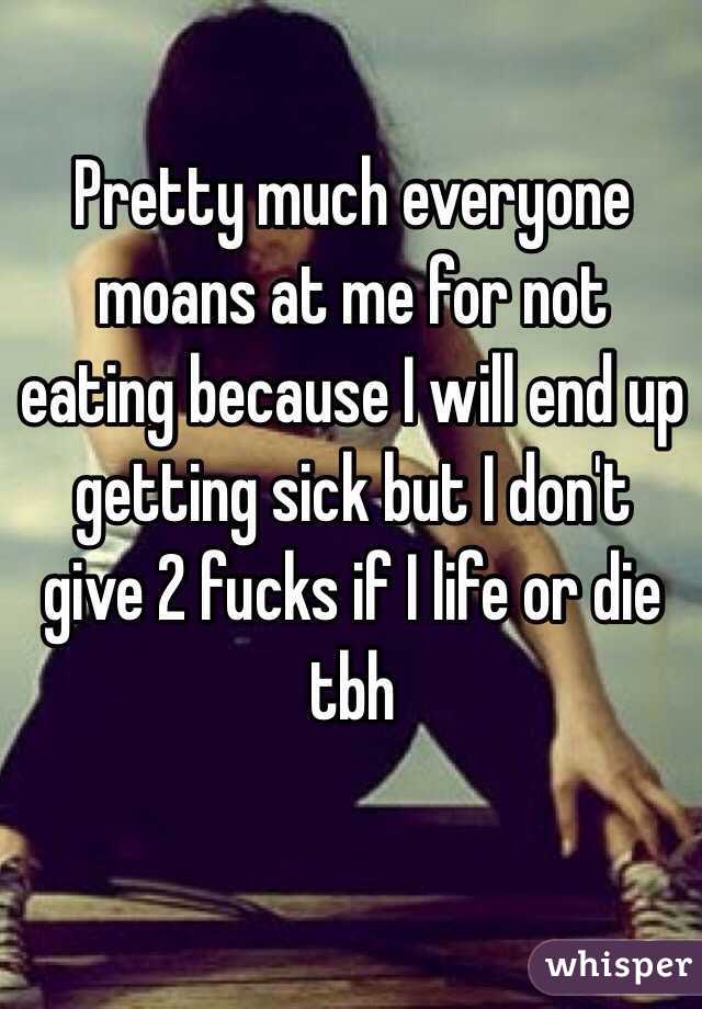 Pretty much everyone moans at me for not eating because I will end up getting sick but I don't give 2 fucks if I life or die tbh