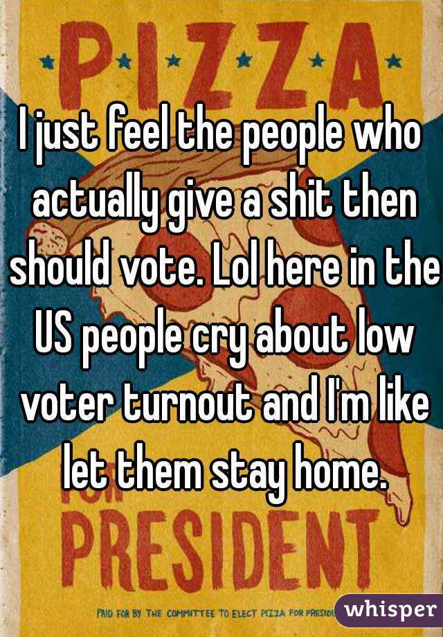 I just feel the people who actually give a shit then should vote. Lol here in the US people cry about low voter turnout and I'm like let them stay home.