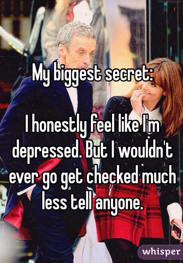 My biggest secret:

I honestly feel like I'm depressed. But I wouldn't ever go get checked much less tell anyone. 