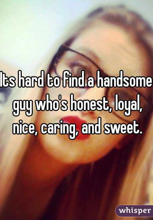 Its hard to find a handsome guy who's honest, loyal, nice, caring, and sweet.