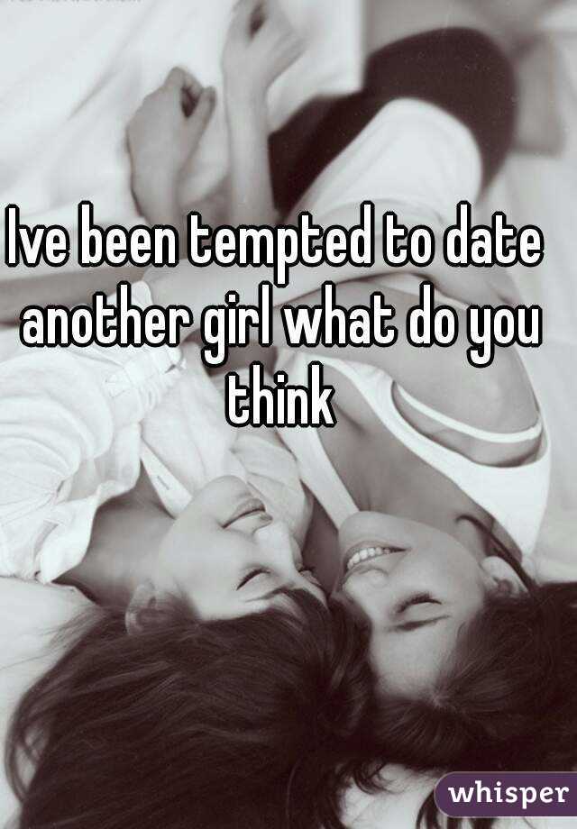 Ive been tempted to date another girl what do you think