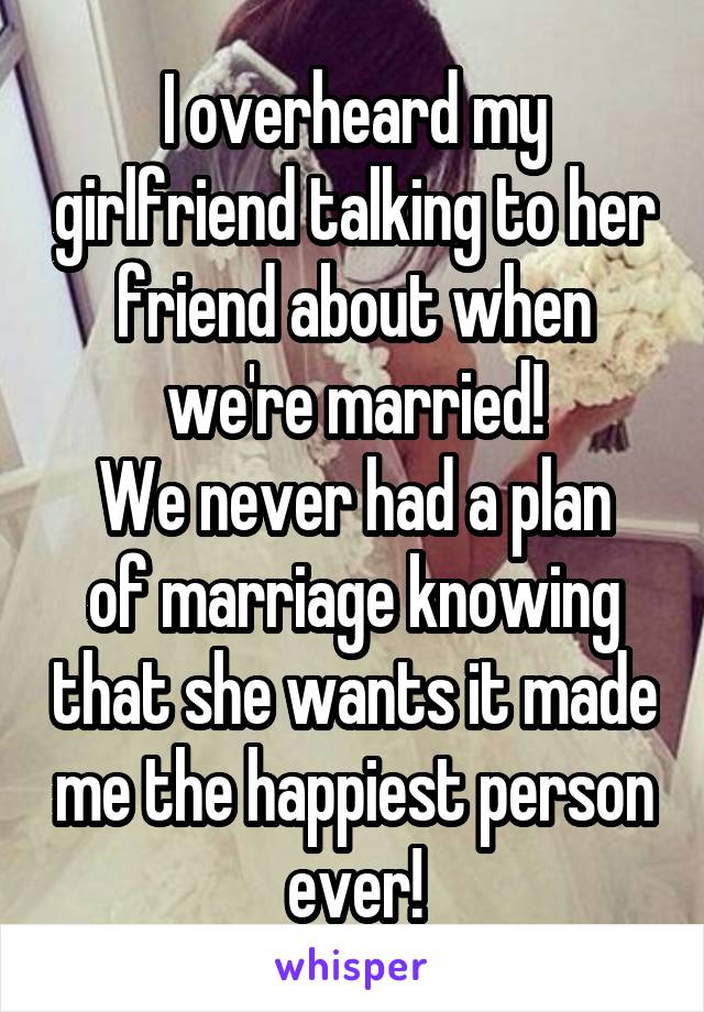 I overheard my girlfriend talking to her friend about when we're married!
We never had a plan of marriage knowing that she wants it made me the happiest person ever!