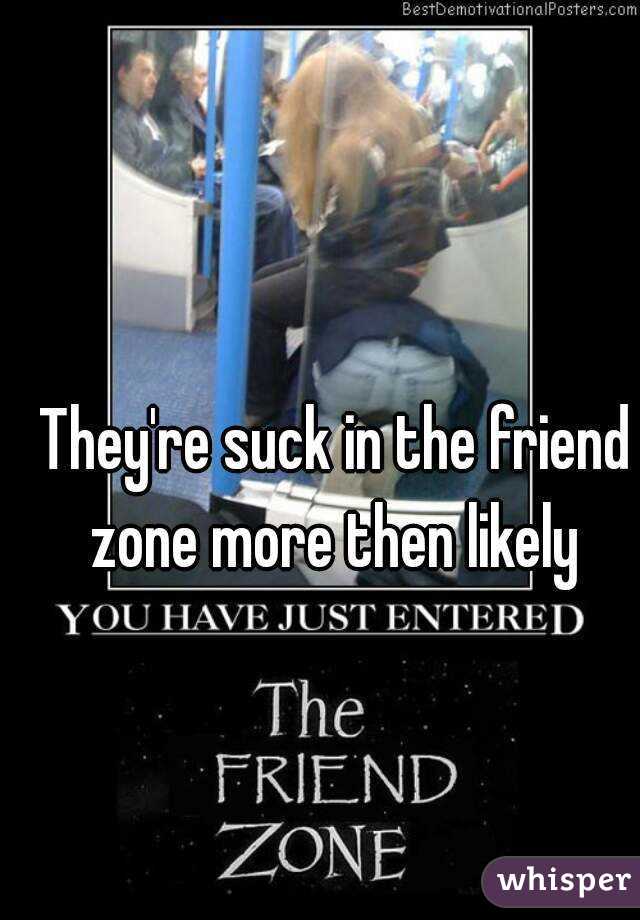 They're suck in the friend zone more then likely 