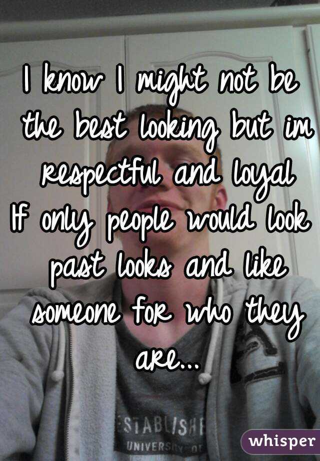 I know I might not be the best looking but im respectful and loyal
If only people would look past looks and like someone for who they are...
