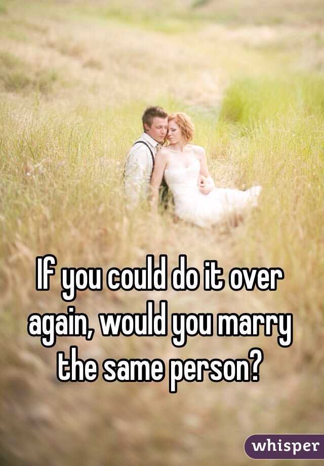 If you could do it over again, would you marry the same person?