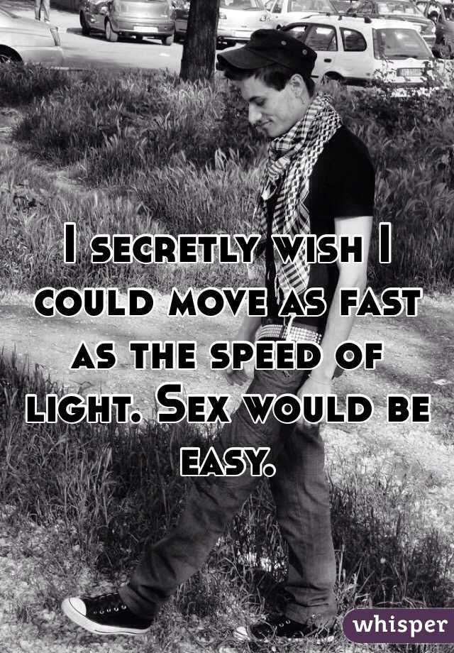 I secretly wish I could move as fast as the speed of light. Sex would be easy.