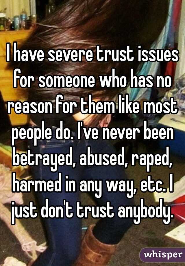 I have severe trust issues for someone who has no reason for them like most people do. I've never been betrayed, abused, raped, harmed in any way, etc. I just don't trust anybody. 