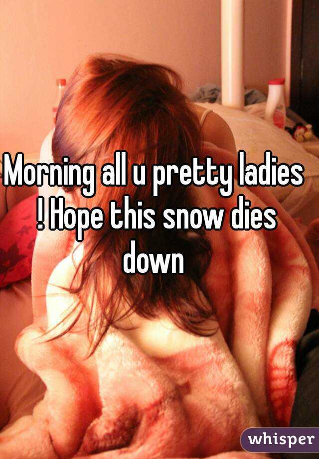 Morning all u pretty ladies ! Hope this snow dies down 