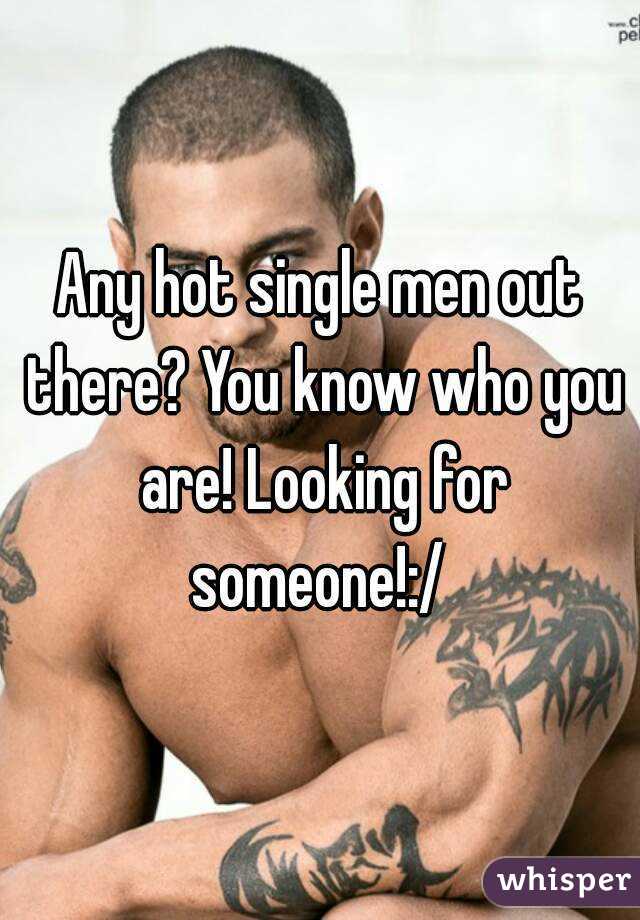 Any hot single men out there? You know who you are! Looking for someone!:/ 