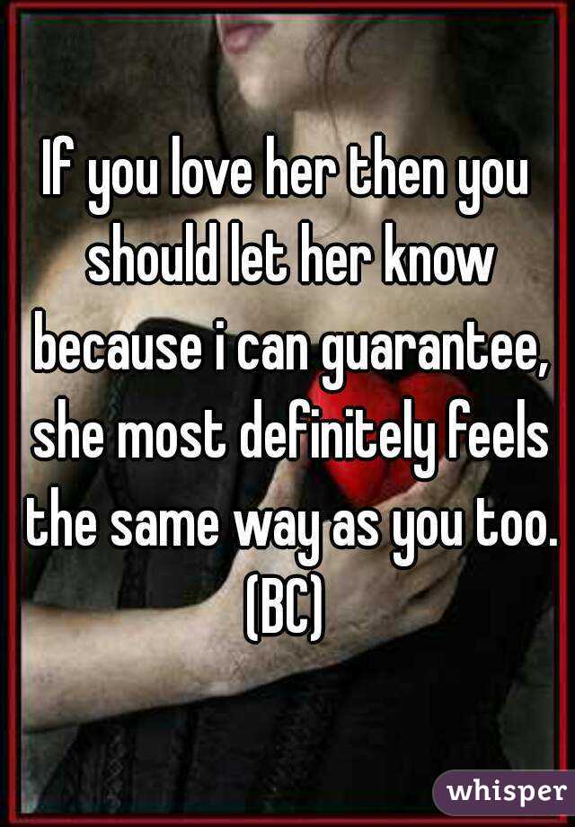 If you love her then you should let her know because i can guarantee, she most definitely feels the same way as you too.
(BC)