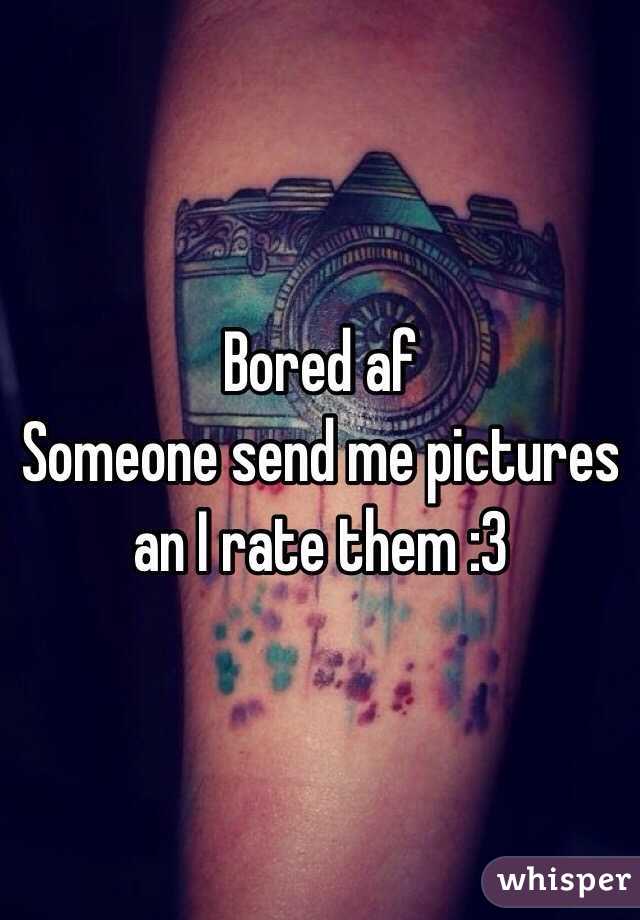 Bored af 
Someone send me pictures an I rate them :3