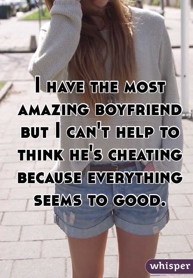 I have the most amazing boyfriend but I can't help to think he's cheating because everything seems to good.