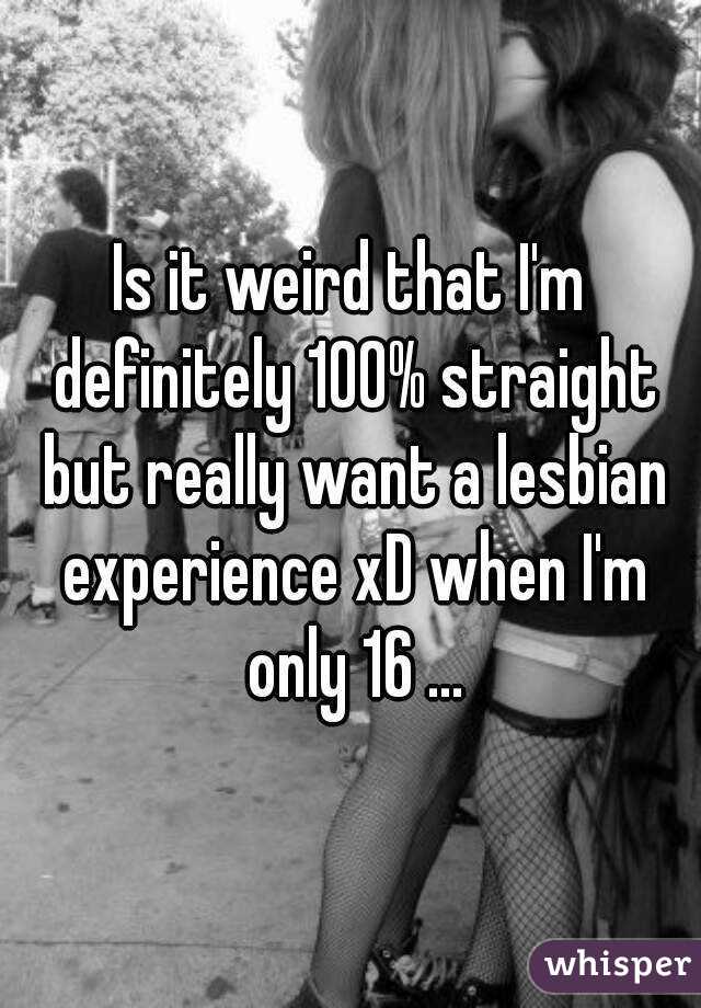 Is it weird that I'm definitely 100% straight but really want a lesbian experience xD when I'm only 16 ...