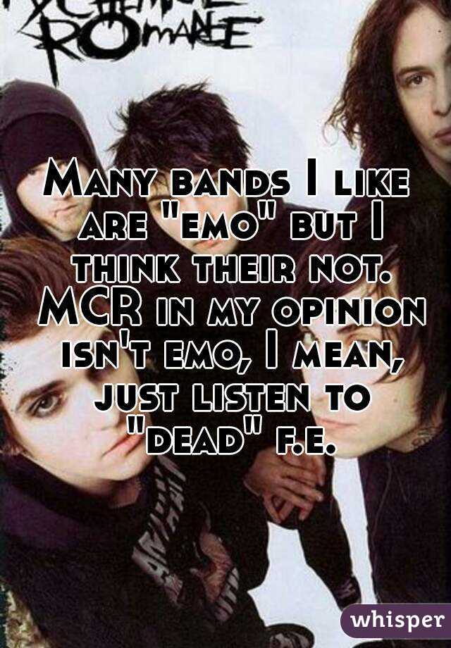 Many bands I like are "emo" but I think their not. MCR in my opinion isn't emo, I mean, just listen to "dead" f.e.