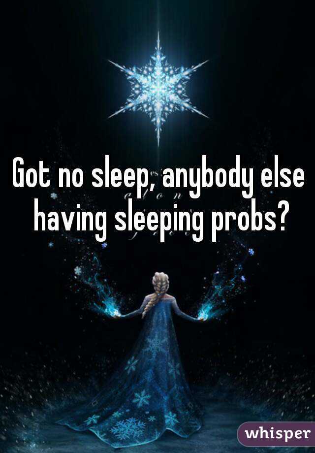 Got no sleep, anybody else having sleeping probs?