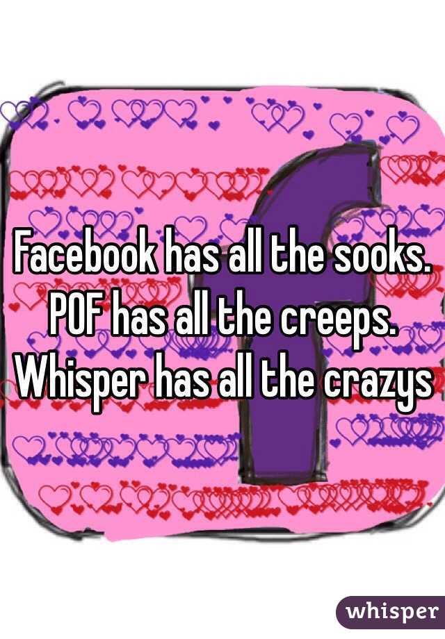 Facebook has all the sooks.
POF has all the creeps. Whisper has all the crazys