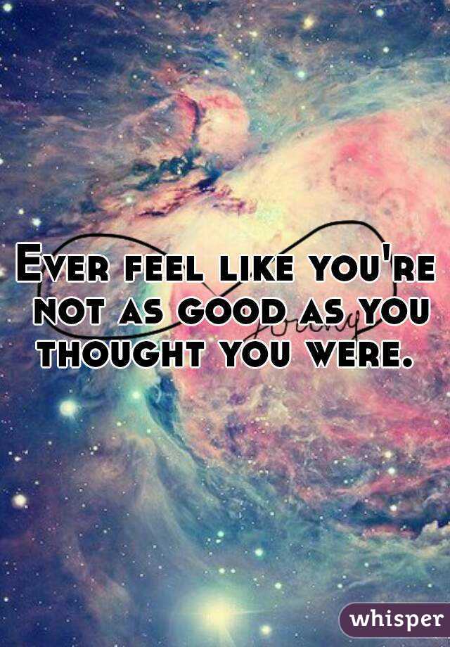 Ever feel like you're not as good as you thought you were. 