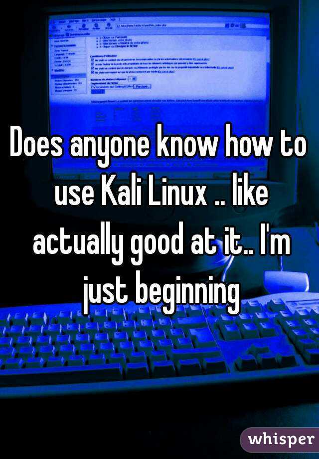 Does anyone know how to use Kali Linux .. like actually good at it.. I'm just beginning