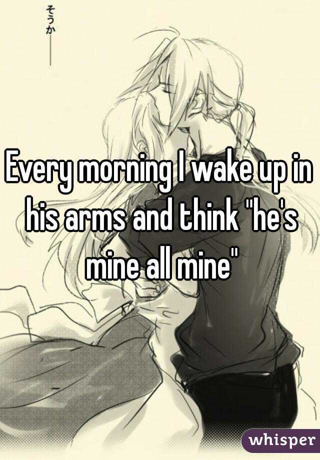 Every morning I wake up in his arms and think "he's mine all mine"