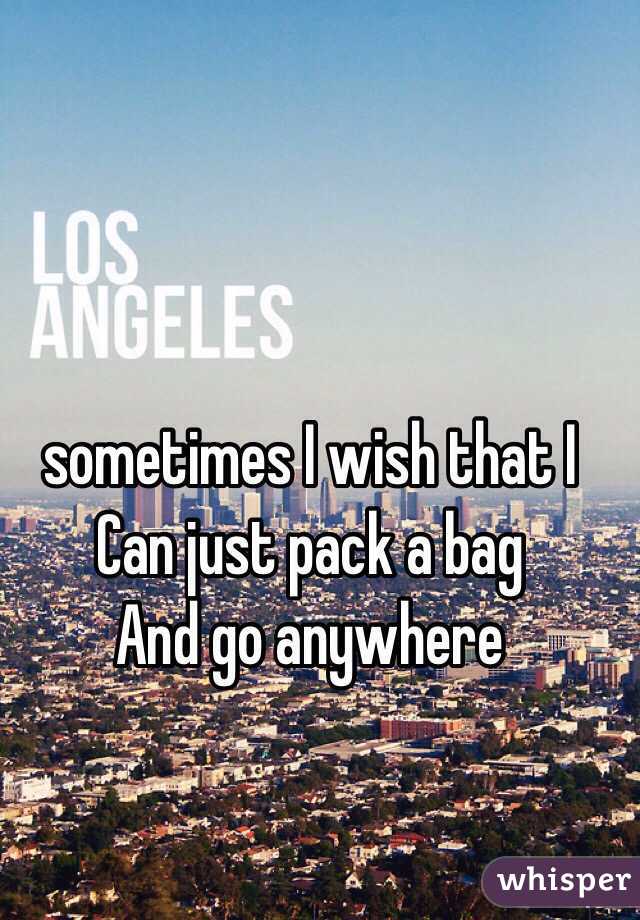 sometimes I wish that I 
Can just pack a bag 
And go anywhere