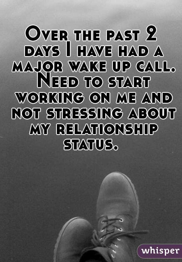 Over the past 2 days I have had a major wake up call. Need to start working on me and not stressing about my relationship status. 