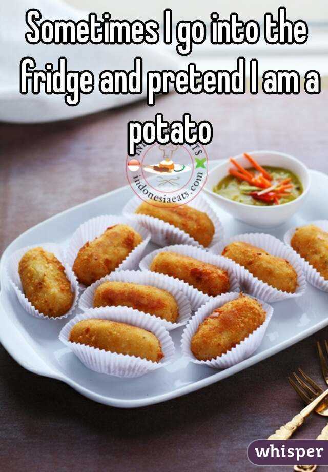 Sometimes I go into the fridge and pretend I am a potato