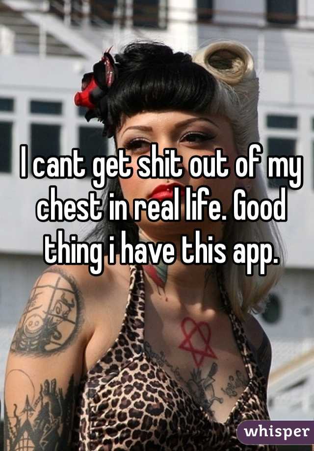 I cant get shit out of my chest in real life. Good thing i have this app. 