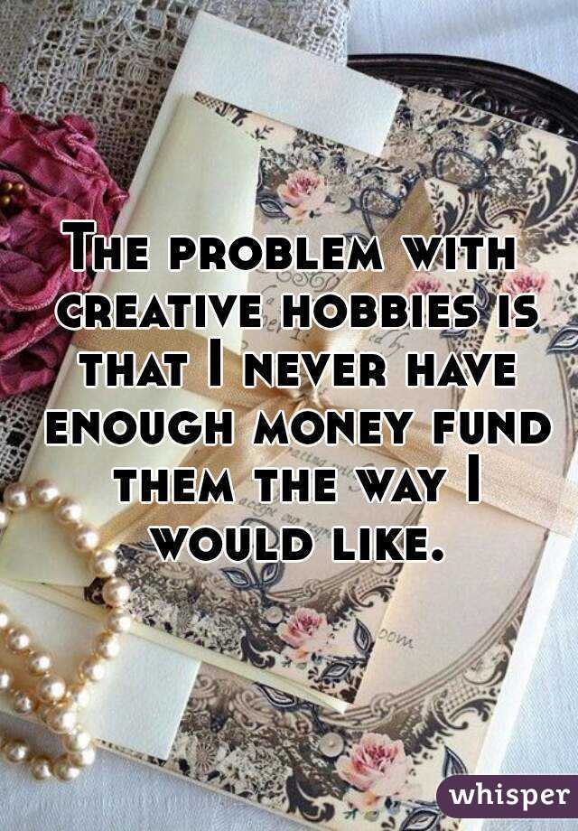 The problem with creative hobbies is that I never have enough money fund them the way I would like.