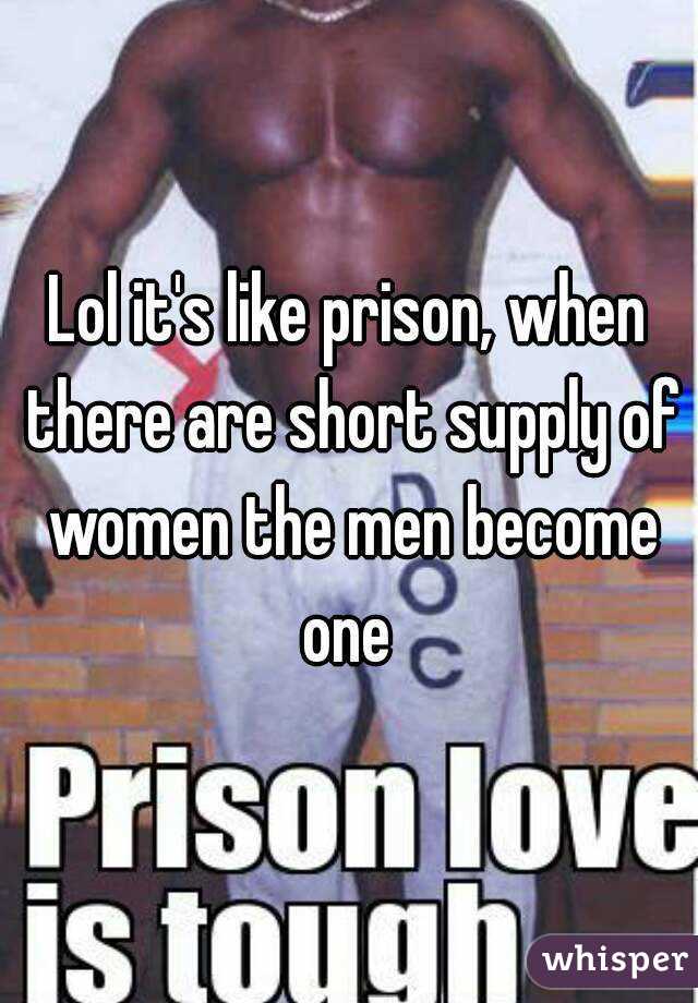 Lol it's like prison, when there are short supply of women the men become one 
