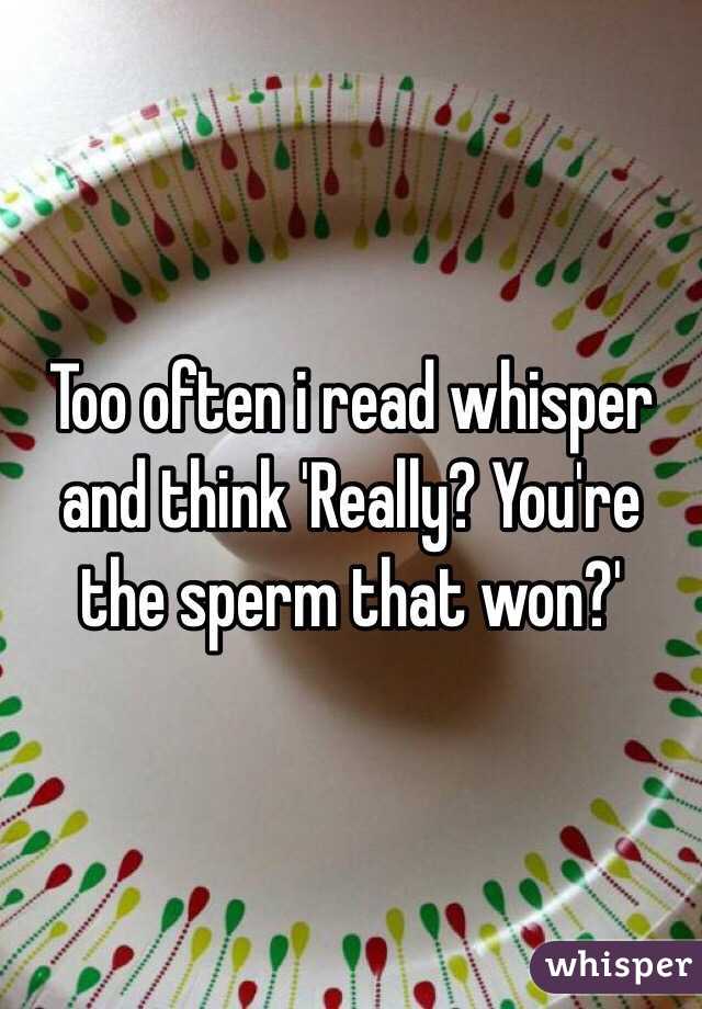 Too often i read whisper and think 'Really? You're the sperm that won?'