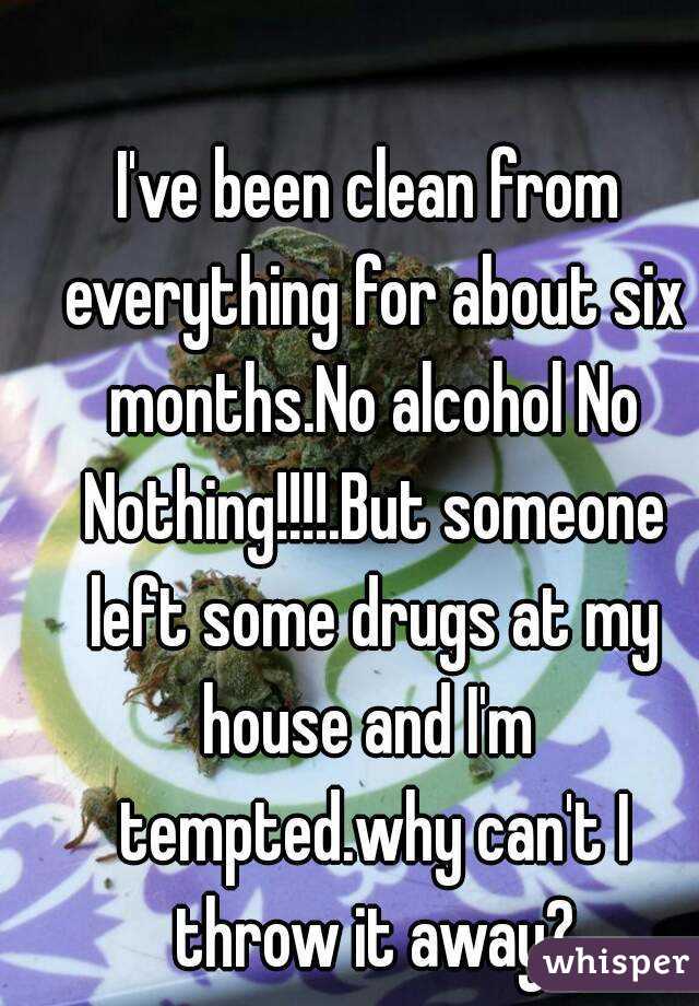 I've been clean from everything for about six months.No alcohol No Nothing!!!!.But someone left some drugs at my house and I'm  tempted.why can't I throw it away?