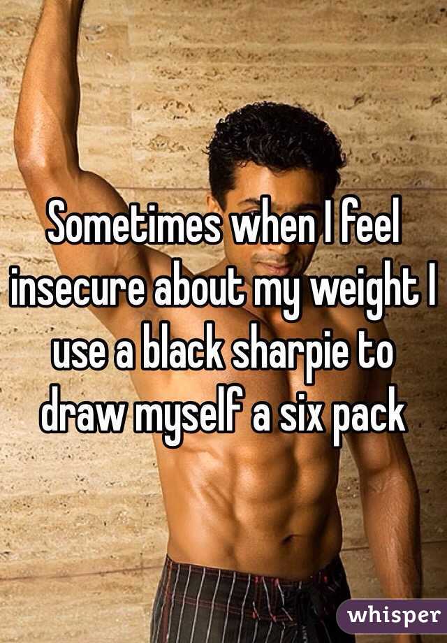 Sometimes when I feel insecure about my weight I use a black sharpie to draw myself a six pack